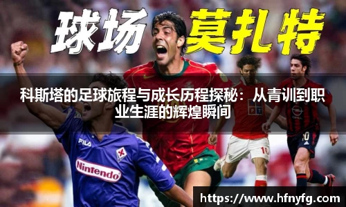 科斯塔的足球旅程与成长历程探秘：从青训到职业生涯的辉煌瞬间