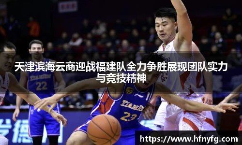 天津滨海云商迎战福建队全力争胜展现团队实力与竞技精神
