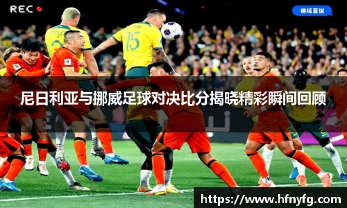 尼日利亚与挪威足球对决比分揭晓精彩瞬间回顾